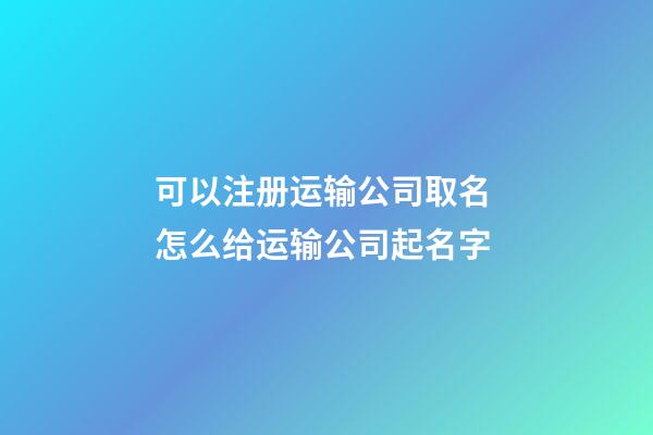 可以注册运输公司取名 怎么给运输公司起名字-第1张-公司起名-玄机派